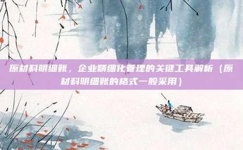 原材料明细账，企业精细化管理的关键工具解析（原材料明细账的格式一般采用）