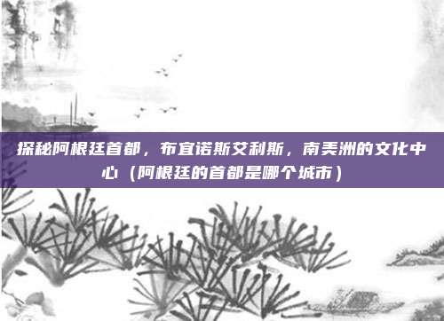探秘阿根廷首都，布宜诺斯艾利斯，南美洲的文化中心（阿根廷的首都是哪个城市）