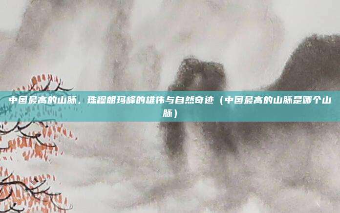 中国最高的山脉，珠穆朗玛峰的雄伟与自然奇迹（中国最高的山脉是哪个山脉）