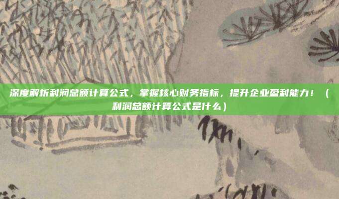深度解析利润总额计算公式，掌握核心财务指标，提升企业盈利能力！（利润总额计算公式是什么）