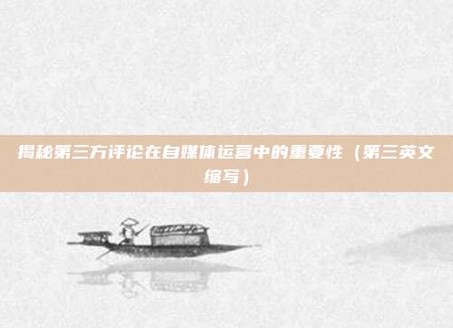 揭秘第三方评论在自媒体运营中的重要性（第三英文缩写）