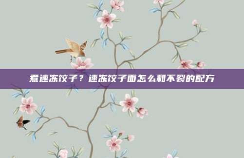煮速冻饺子？速冻饺子面怎么和不裂的配方