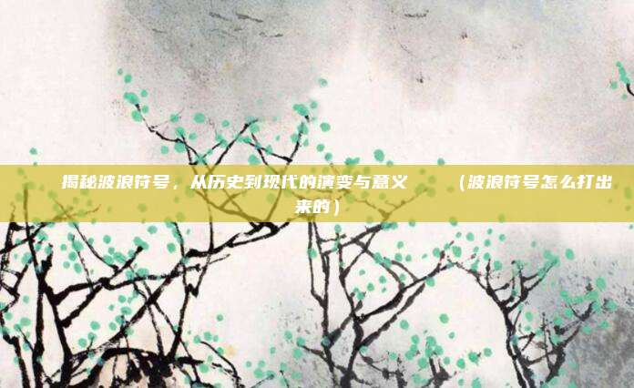 🌊揭秘波浪符号，从历史到现代的演变与意义🌊（波浪符号怎么打出来的）