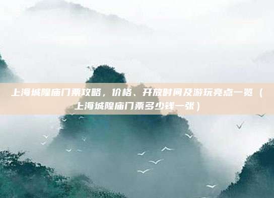上海城隍庙门票攻略，价格、开放时间及游玩亮点一览（上海城隍庙门票多少钱一张）
