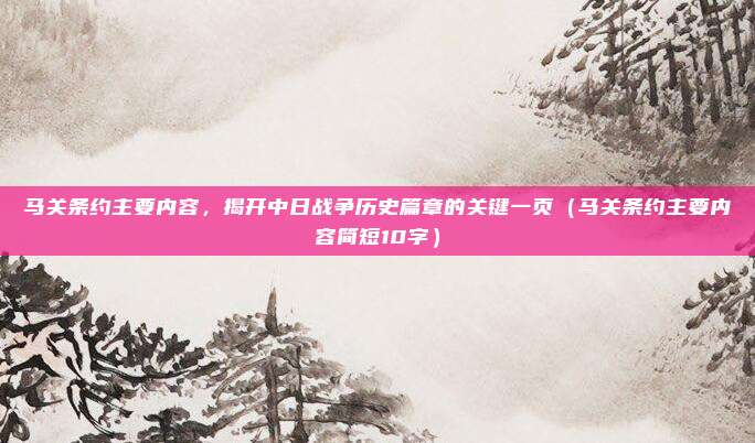 马关条约主要内容，揭开中日战争历史篇章的关键一页（马关条约主要内容简短10字）