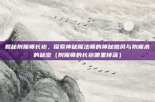 揭秘附魔师长袍，探索神秘魔法师的神秘披风与附魔术的秘密（附魔师的长袍哪里掉落）