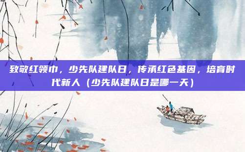 致敬红领巾，少先队建队日，传承红色基因，培育时代新人（少先队建队日是哪一天）