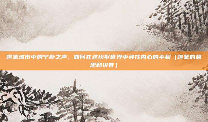 喧嚣城市中的宁静之声，如何在这纷繁世界中寻找内心的平和（喧嚣的意思和拼音）