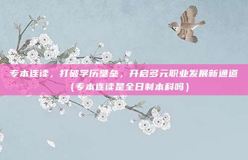 专本连读，打破学历壁垒，开启多元职业发展新通道（专本连读是全日制本科吗）