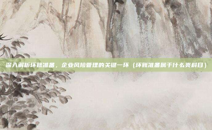 深入解析坏账准备，企业风险管理的关键一环（坏账准备属于什么类科目）