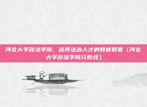 河北大学政法学院，培养法治人才的教育殿堂（河北大学政法学院分数线）