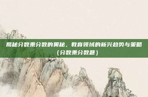 揭秘分数乘分数的奥秘，教育领域的新兴趋势与策略（分数乘分数题）