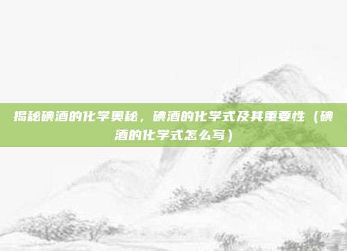 揭秘碘酒的化学奥秘，碘酒的化学式及其重要性（碘酒的化学式怎么写）