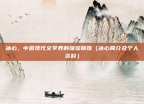 冰心，中国现代文学界的璀璨明珠（冰心简介及个人资料）