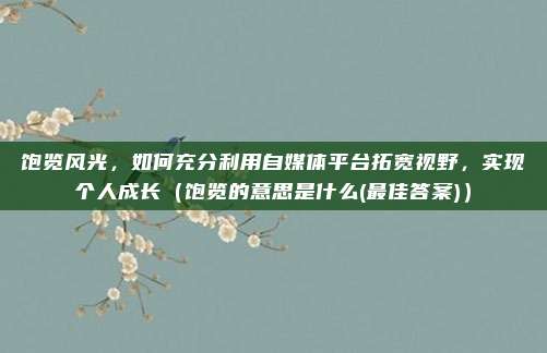 饱览风光，如何充分利用自媒体平台拓宽视野，实现个人成长（饱览的意思是什么(最佳答案)）