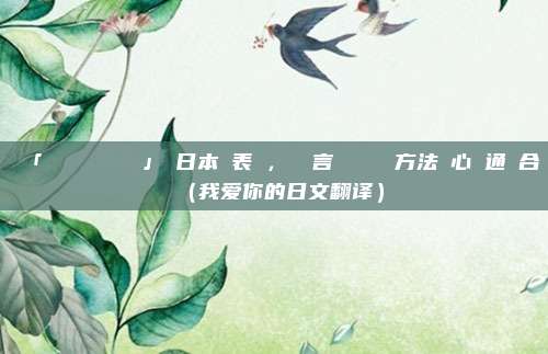 「あなたを愛してる」の日本語表現，愛の言葉を伝える方法と心の通じ合い（我爱你的日文翻译）