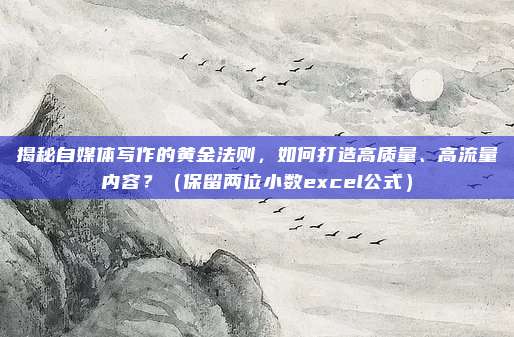 揭秘自媒体写作的黄金法则，如何打造高质量、高流量内容？（保留两位小数excel公式）