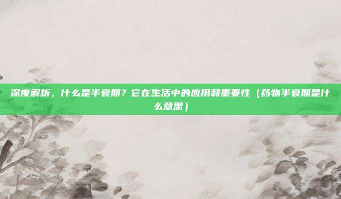 深度解析，什么是半衰期？它在生活中的应用和重要性（药物半衰期是什么意思）