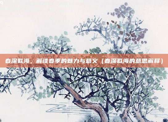 春深似海，解读春季的魅力与意义（春深似海的意思解释）
