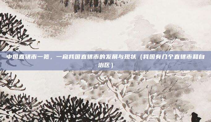 中国直辖市一览，一窥我国直辖市的发展与现状（我国有几个直辖市和自治区）