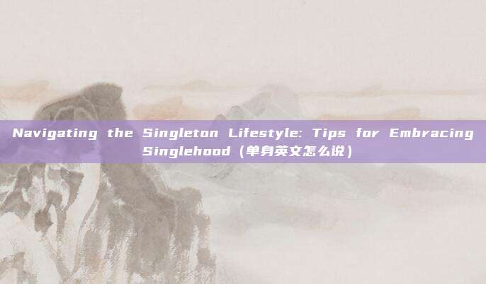 Navigating the Singleton Lifestyle: Tips for Embracing Singlehood（单身英文怎么说）