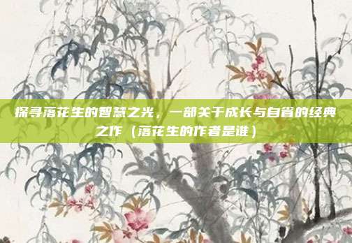 探寻落花生的智慧之光，一部关于成长与自省的经典之作（落花生的作者是谁）