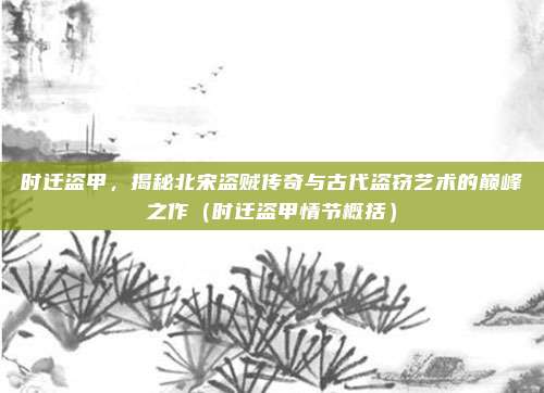 时迁盗甲，揭秘北宋盗贼传奇与古代盗窃艺术的巅峰之作（时迁盗甲情节概括）