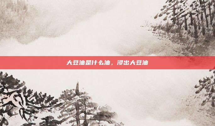 大豆油是什么油,浸出大豆油