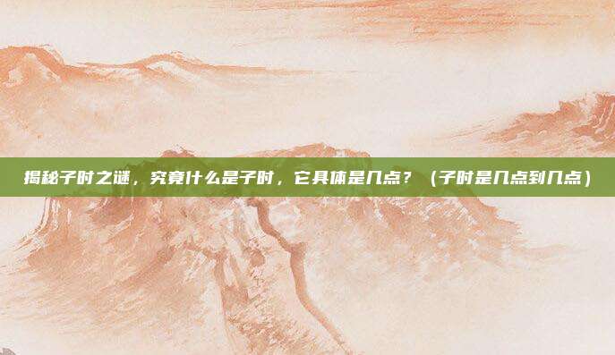 揭秘子时之谜，究竟什么是子时，它具体是几点？（子时是几点到几点）