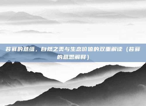 苔藓的意蕴，自然之美与生态价值的双重解读（苔藓的意思解释）