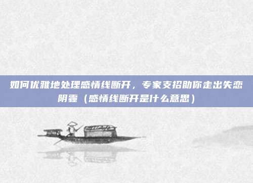 如何优雅地处理感情线断开，专家支招助你走出失恋阴霾（感情线断开是什么意思）