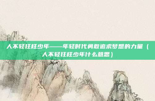 人不轻狂枉少年——年轻时代勇敢追求梦想的力量（人不轻狂枉少年什么意思）