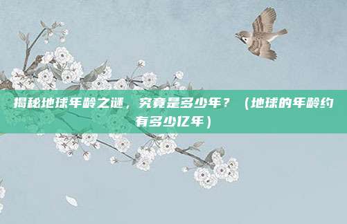 揭秘地球年龄之谜，究竟是多少年？（地球的年龄约有多少亿年）