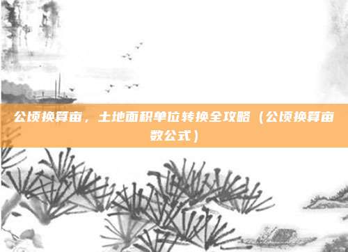 公顷换算亩，土地面积单位转换全攻略（公顷换算亩数公式）