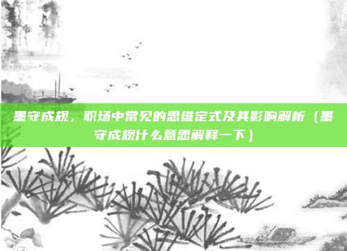 墨守成规，职场中常见的思维定式及其影响解析（墨守成规什么意思解释一下）