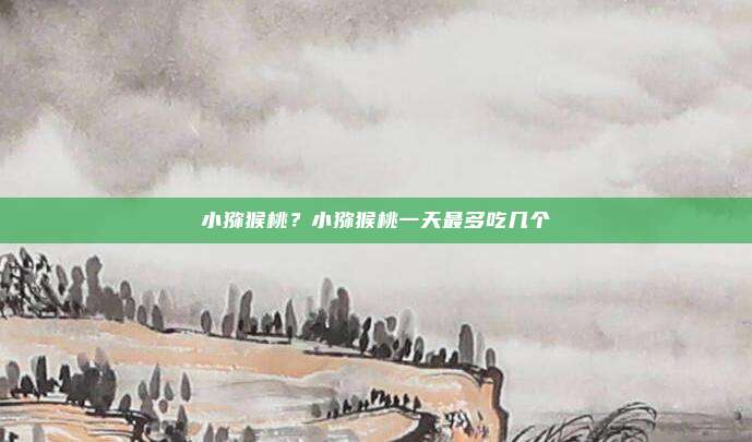 小猕猴桃?小猕猴桃一天最多吃几个