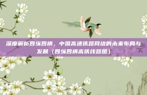 深度解析四纵四横，中国高速铁路网络的未来布局与发展（四纵四横高铁线路图）
