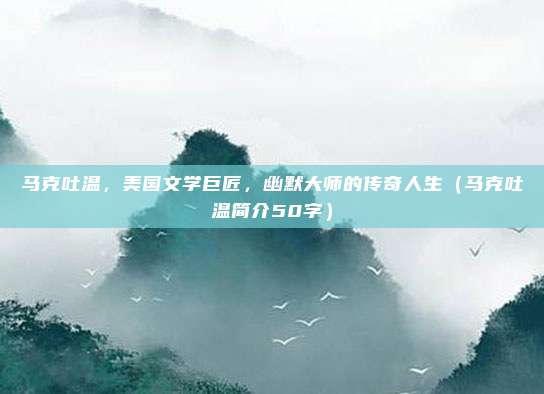 马克吐温，美国文学巨匠，幽默大师的传奇人生（马克吐温简介50字）