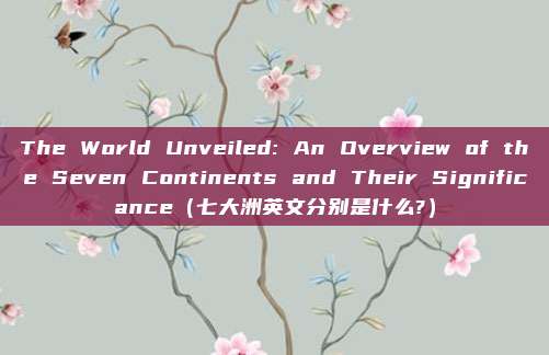The World Unveiled: An Overview of the Seven Continents and Their Significance（七大洲英文分别是什么?）