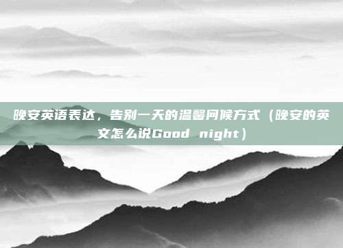 晚安英语表达，告别一天的温馨问候方式（晚安的英文怎么说Good night）
