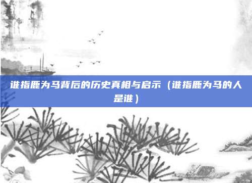 谁指鹿为马背后的历史真相与启示（谁指鹿为马的人是谁）