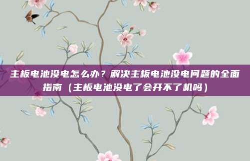 主板电池没电怎么办？解决主板电池没电问题的全面指南（主板电池没电了会开不了机吗）