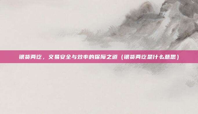 银货两讫，交易安全与效率的保障之道（银货两讫是什么意思）