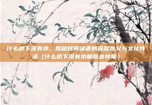 什么桥下没有水，揭秘民间谜语的深层含义与文化传承（什么桥下没有水脑筋急转弯）