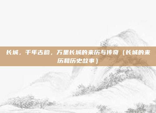 长城，千年古韵，万里长城的来历与传奇（长城的来历和历史故事）