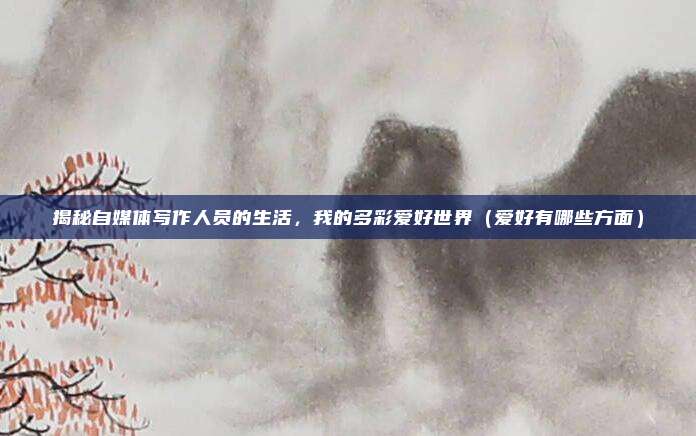 揭秘自媒体写作人员的生活，我的多彩爱好世界（爱好有哪些方面）