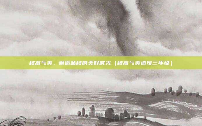 秋高气爽，邂逅金秋的美好时光（秋高气爽造句三年级）