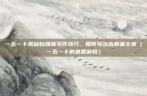 一五一十揭秘自媒体写作技巧，如何写出高质量文章（一五一十的意思解释）