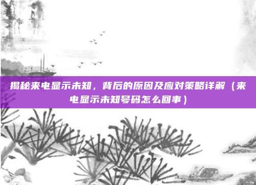 揭秘来电显示未知，背后的原因及应对策略详解（来电显示未知号码怎么回事）