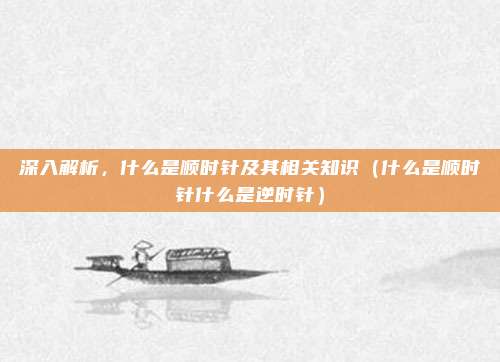 深入解析，什么是顺时针及其相关知识（什么是顺时针什么是逆时针）